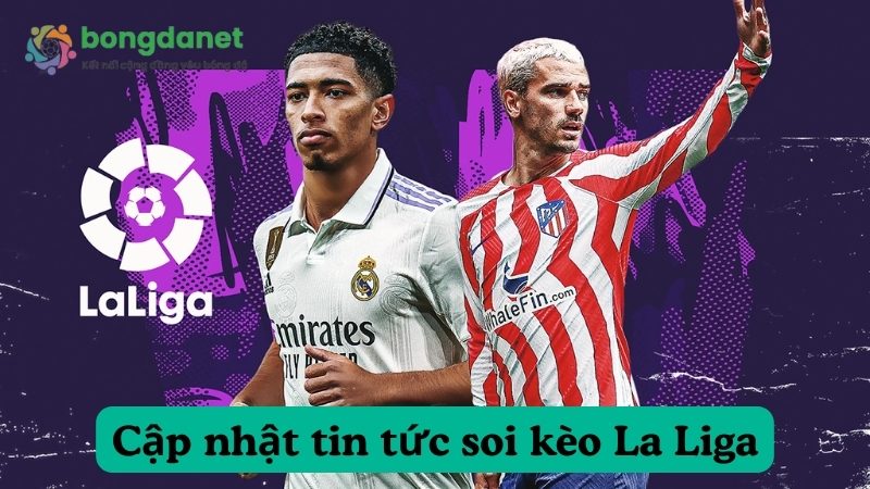 Cập nhật tin tức soi kèo La Liga hôm nay nhanh chóng và chuẩn xác