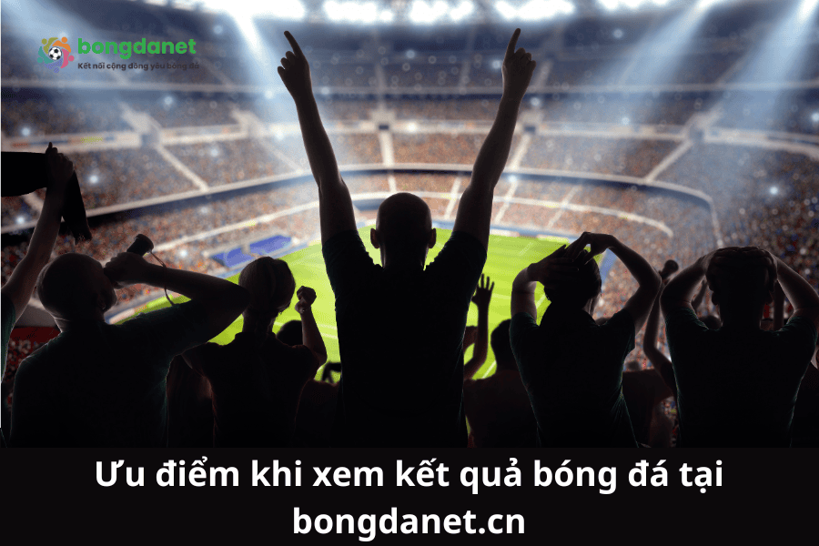 Ưu điểm khi xem kết quả bóng đá tại bongdanet.cn